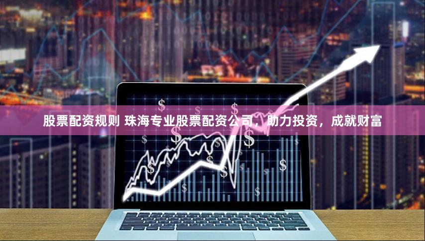 股票配资规则 珠海专业股票配资公司，助力投资，成就财富