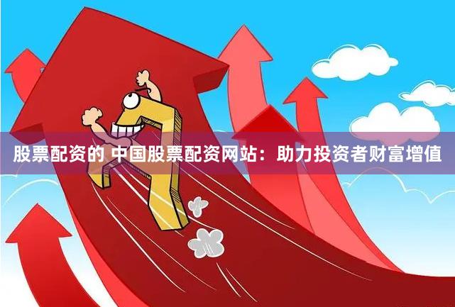 股票配资的 中国股票配资网站：助力投资者财富增值