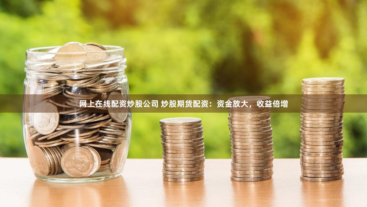 网上在线配资炒股公司 炒股期货配资：资金放大，收益倍增