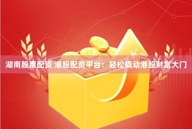 湖南股票配资 港股配资平台：轻松撬动港股财富大门