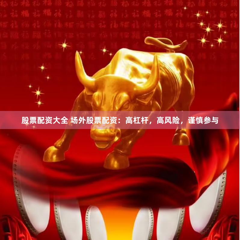 股票配资大全 场外股票配资：高杠杆，高风险，谨慎参与