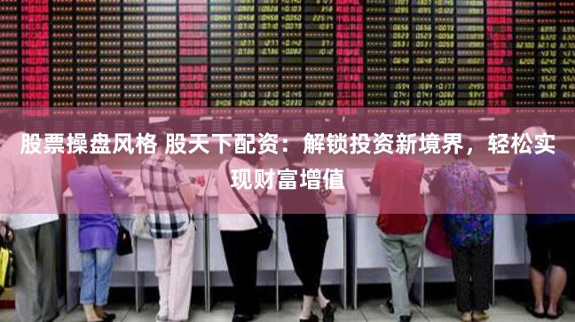 股票操盘风格 股天下配资：解锁投资新境界，轻松实现财富增值
