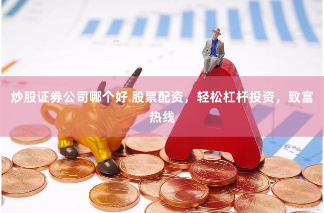炒股证券公司哪个好 股票配资，轻松杠杆投资，致富热线