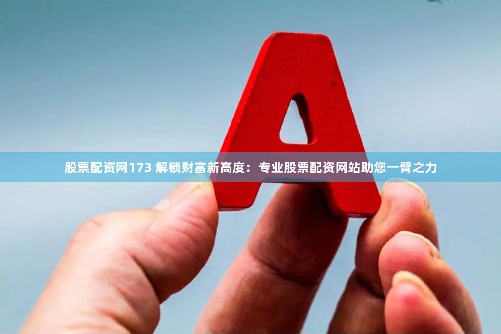 股票配资网173 解锁财富新高度：专业股票配资网站助您一臂之力