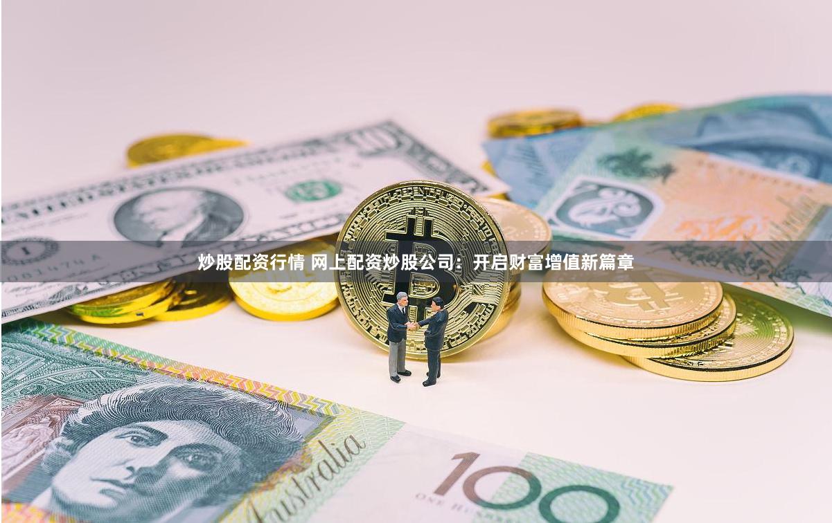 炒股配资行情 网上配资炒股公司：开启财富增值新篇章
