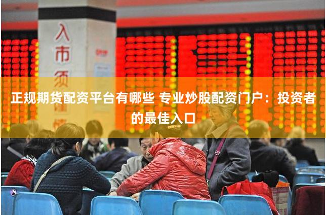 正规期货配资平台有哪些 专业炒股配资门户：投资者的最佳入口
