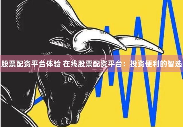 股票配资平台体验 在线股票配资平台：投资便利的智选