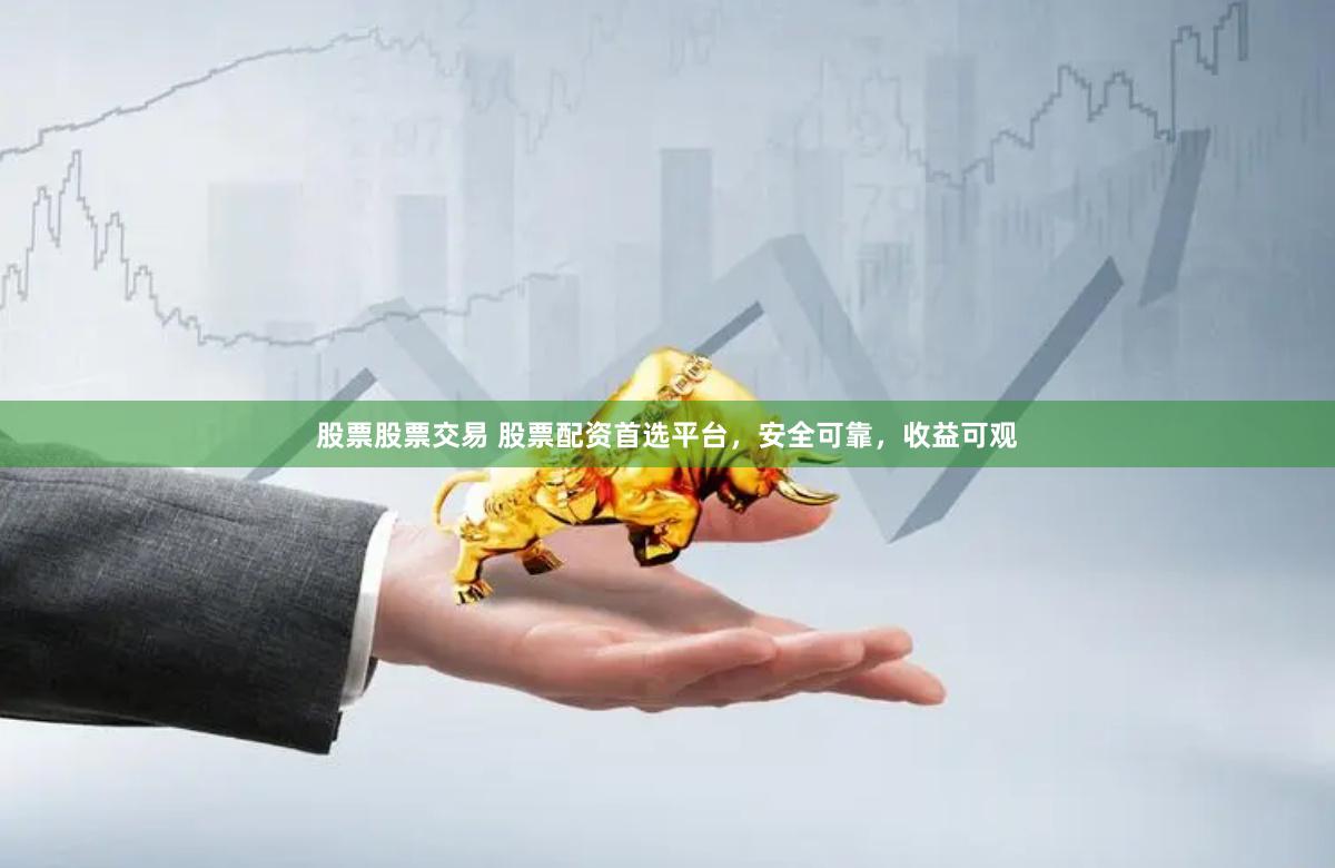 股票股票交易 股票配资首选平台，安全可靠，收益可观