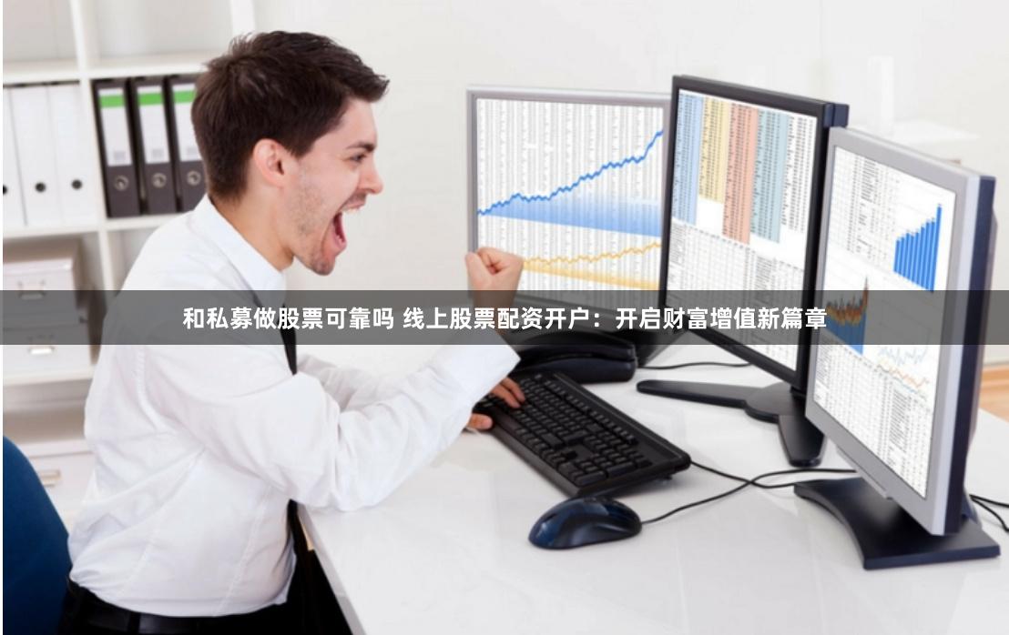 和私募做股票可靠吗 线上股票配资开户：开启财富增值新篇章