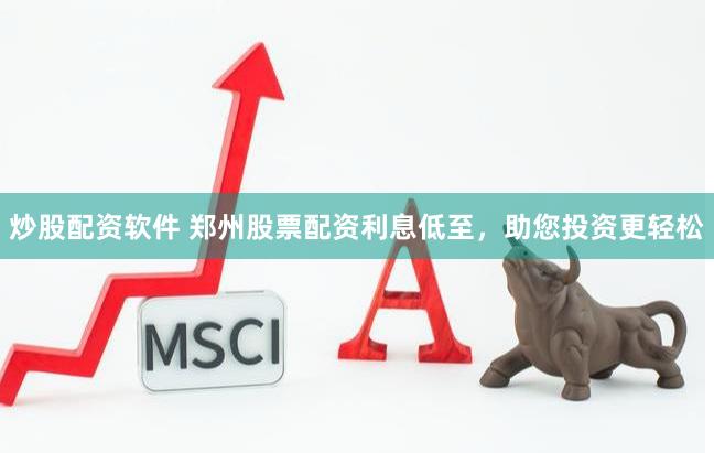 炒股配资软件 郑州股票配资利息低至，助您投资更轻松