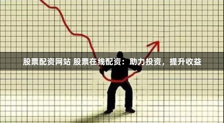股票配资网站 股票在线配资：助力投资，提升收益