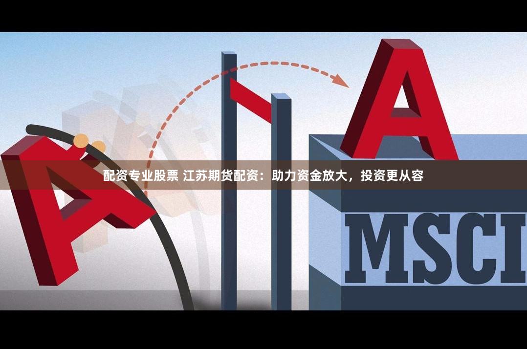 配资专业股票 江苏期货配资：助力资金放大，投资更从容
