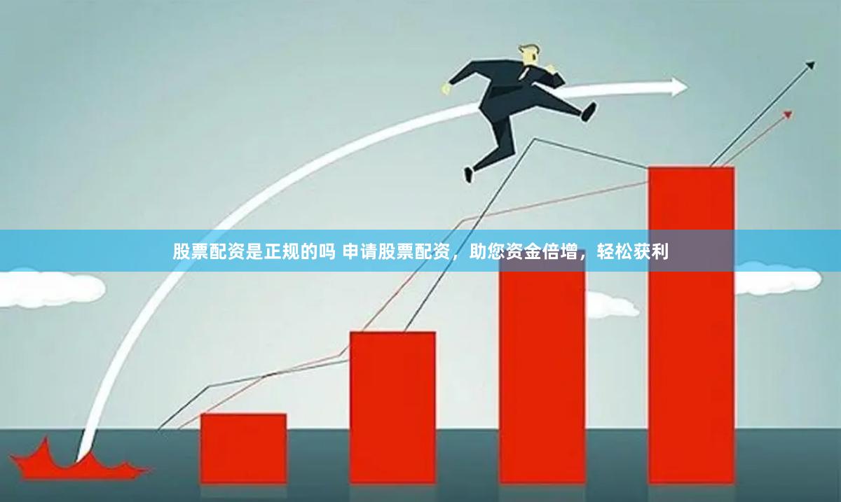 股票配资是正规的吗 申请股票配资，助您资金倍增，轻松获利