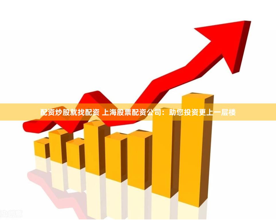 配资炒股就找配资 上海股票配资公司：助您投资更上一层楼