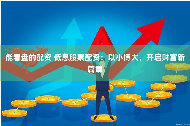 能看盘的配资 低息股票配资：以小博大，开启财富新篇章