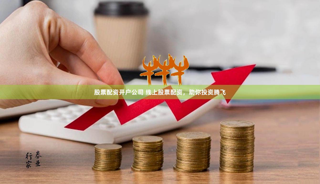 股票配资开户公司 线上股票配资，助你投资腾飞