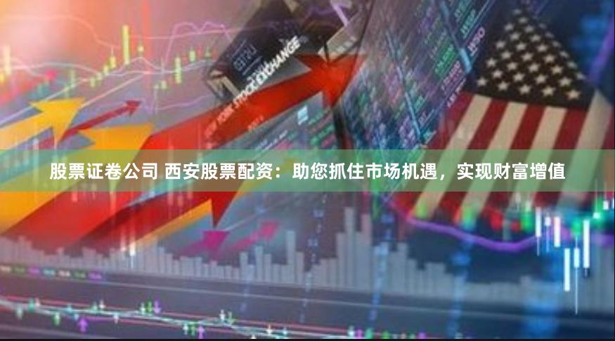 股票证卷公司 西安股票配资：助您抓住市场机遇，实现财富增值
