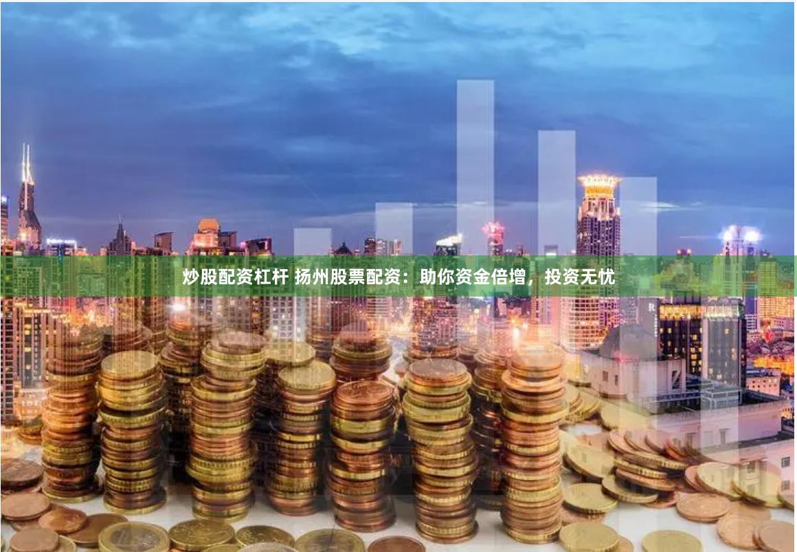 炒股配资杠杆 扬州股票配资：助你资金倍增，投资无忧