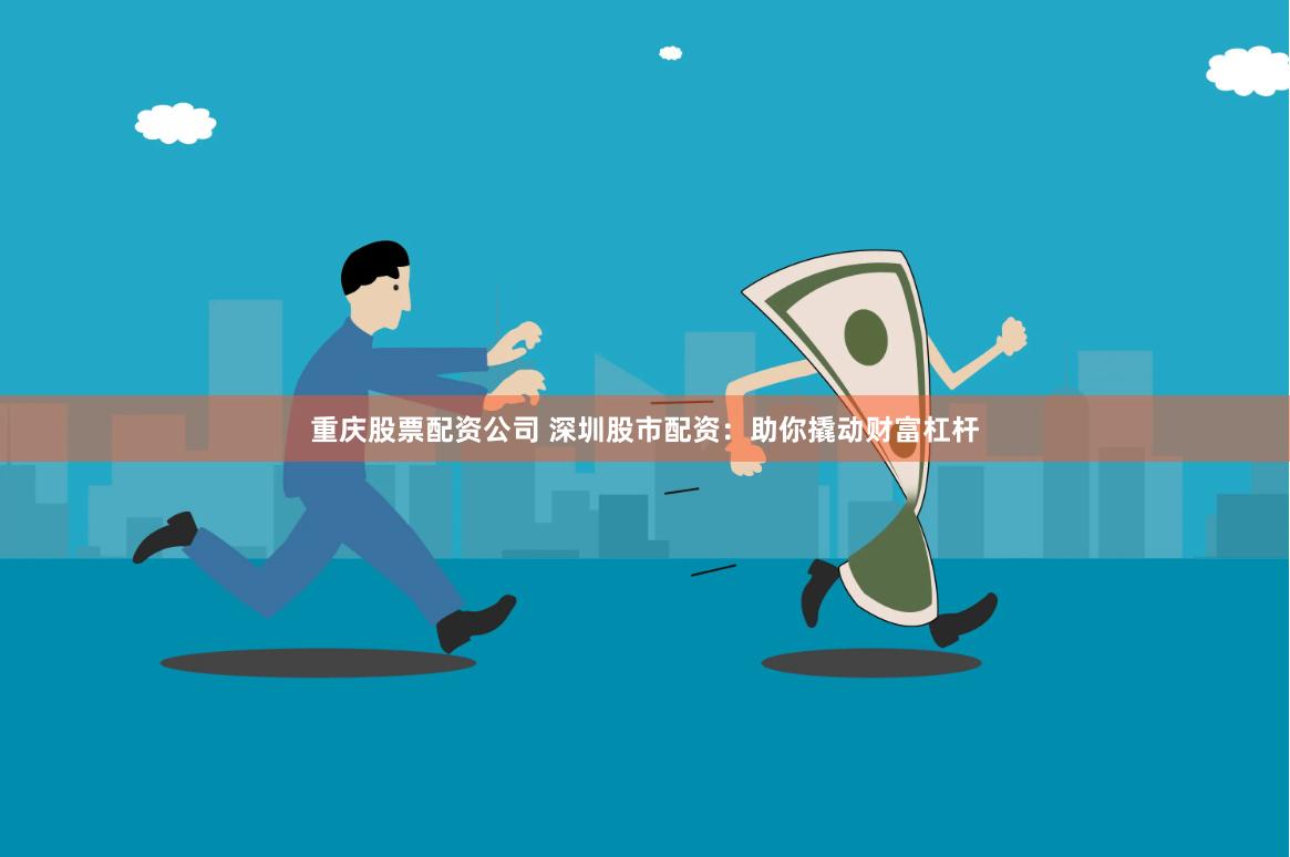 重庆股票配资公司 深圳股市配资：助你撬动财富杠杆