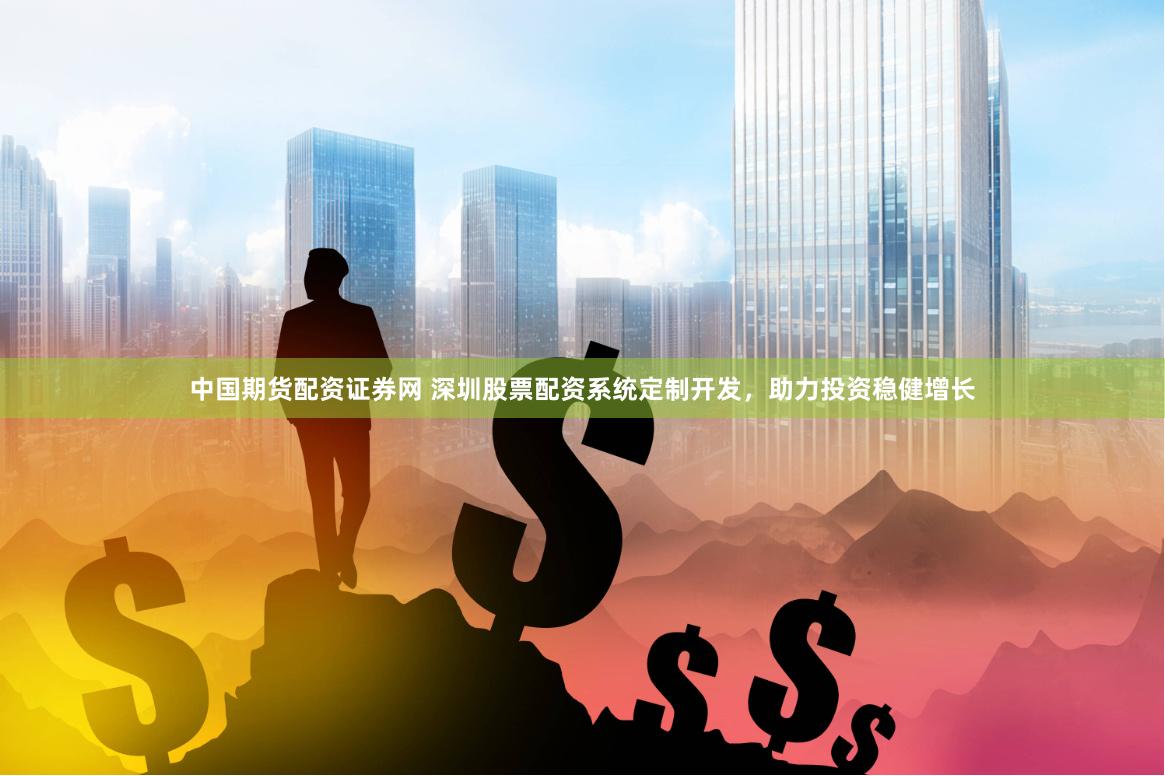 中国期货配资证券网 深圳股票配资系统定制开发，助力投资稳健增长