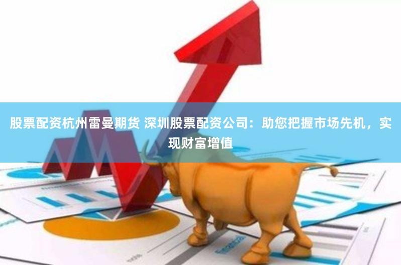 股票配资杭州雷曼期货 深圳股票配资公司：助您把握市场先机，实现财富增值
