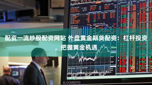 配资一流炒股配资网站 外盘黄金期货配资：杠杆投资，把握黄金机遇