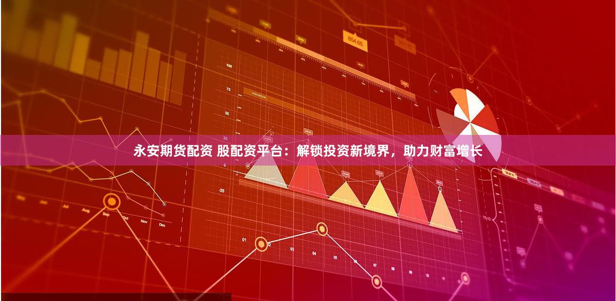 永安期货配资 股配资平台：解锁投资新境界，助力财富增长