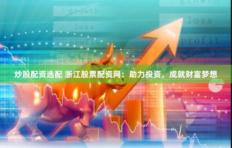 炒股配资选配 浙江股票配资网：助力投资，成就财富梦想