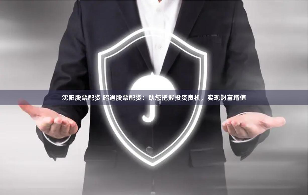 沈阳股票配资 昭通股票配资：助您把握投资良机，实现财富增值