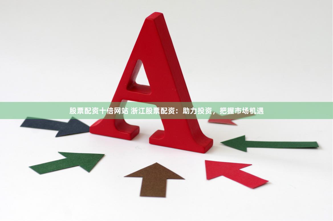 股票配资十倍网站 浙江股票配资：助力投资，把握市场机遇