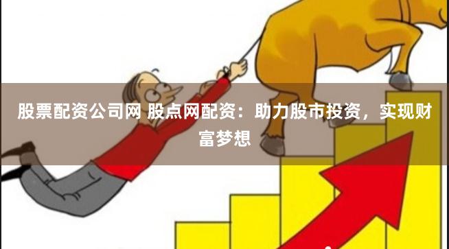 股票配资公司网 股点网配资：助力股市投资，实现财富梦想