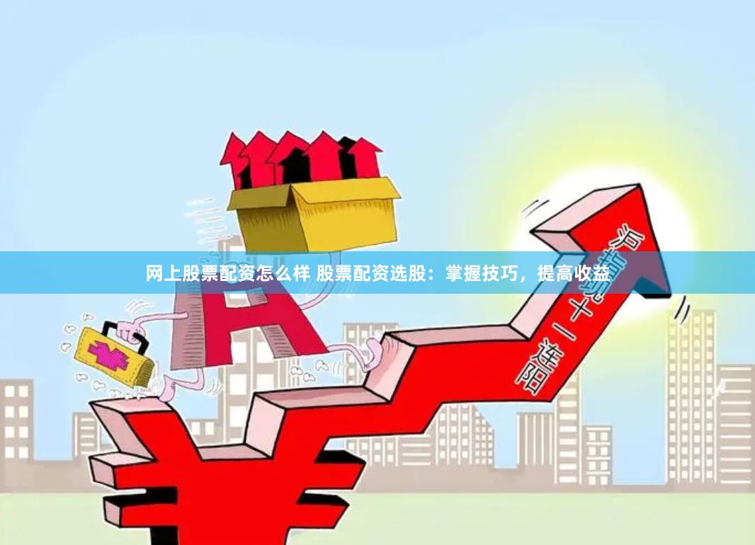 网上股票配资怎么样 股票配资选股：掌握技巧，提高收益