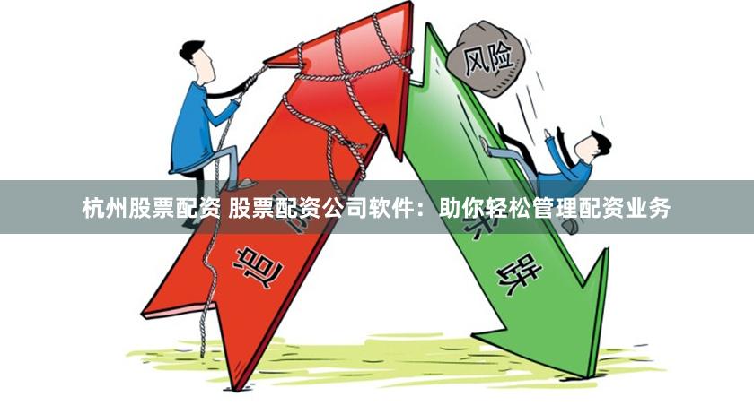 杭州股票配资 股票配资公司软件：助你轻松管理配资业务