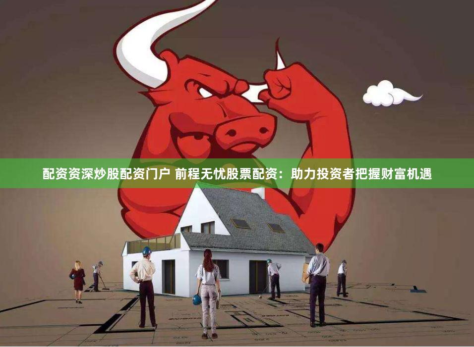 配资资深炒股配资门户 前程无忧股票配资：助力投资者把握财富机遇