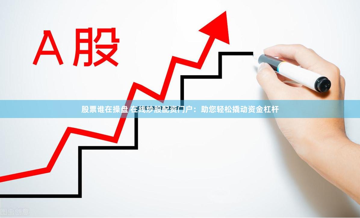 股票谁在操盘 在线炒股配资门户：助您轻松撬动资金杠杆