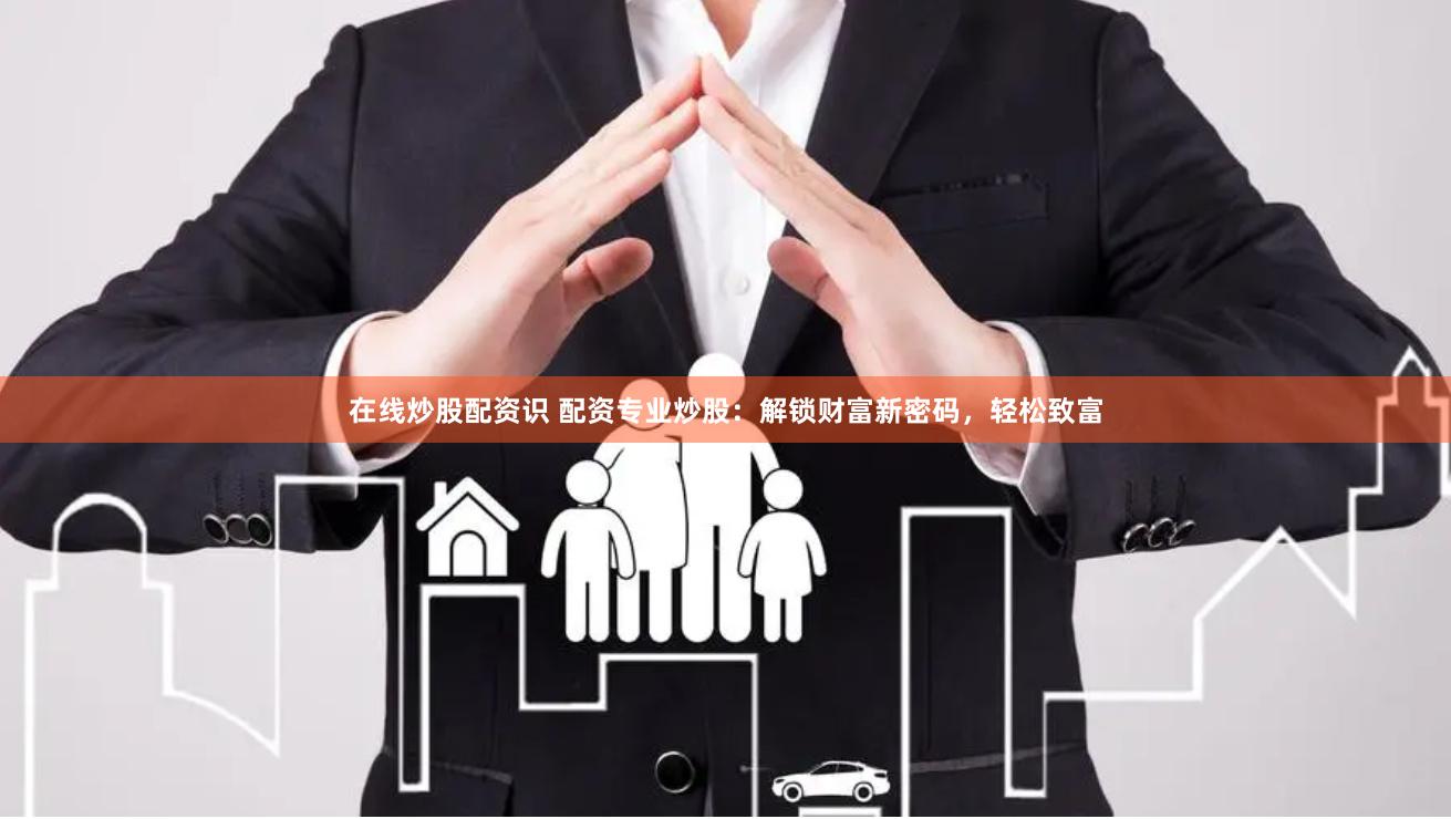 在线炒股配资识 配资专业炒股：解锁财富新密码，轻松致富