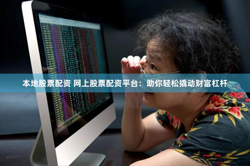 本地股票配资 网上股票配资平台：助你轻松撬动财富杠杆