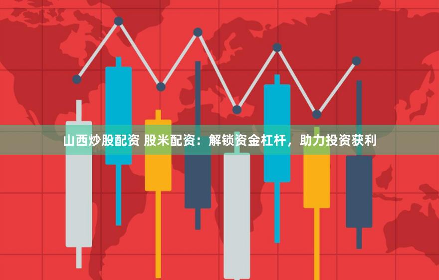 山西炒股配资 股米配资：解锁资金杠杆，助力投资获利