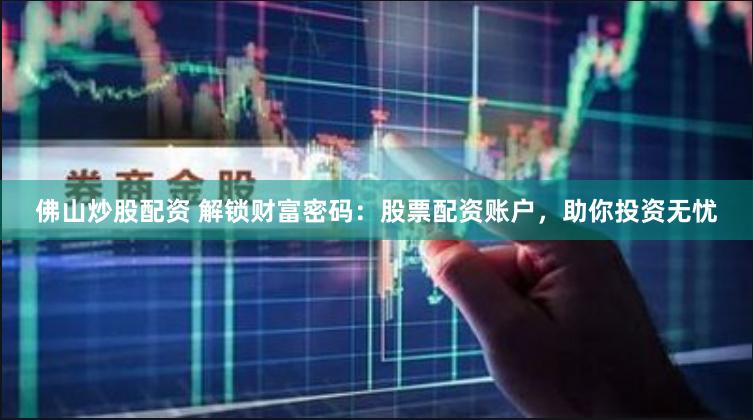 佛山炒股配资 解锁财富密码：股票配资账户，助你投资无忧