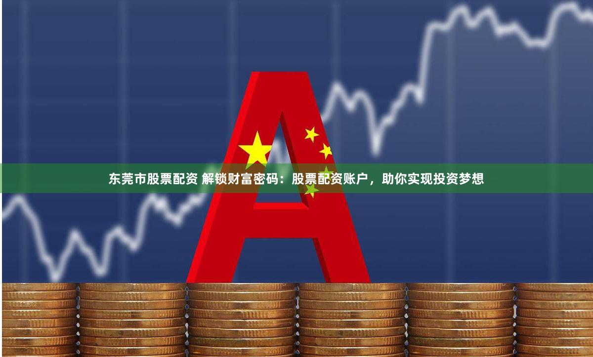 东莞市股票配资 解锁财富密码：股票配资账户，助你实现投资梦想