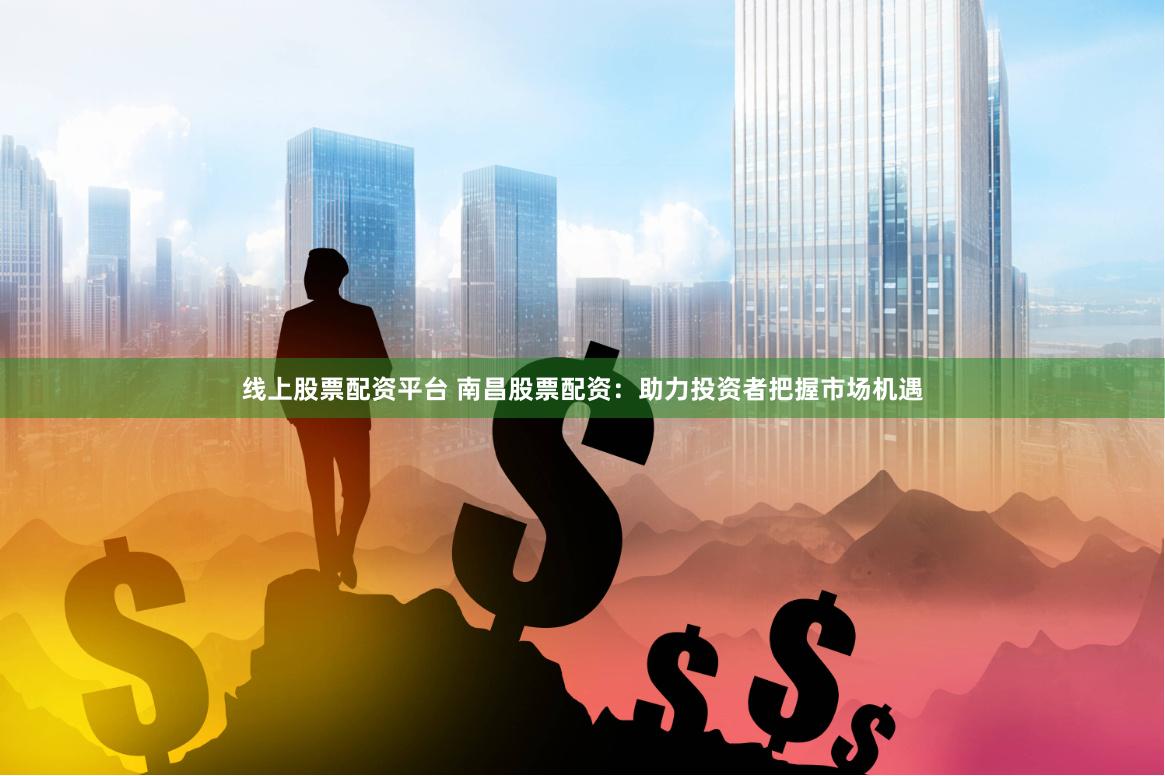 线上股票配资平台 南昌股票配资：助力投资者把握市场机遇