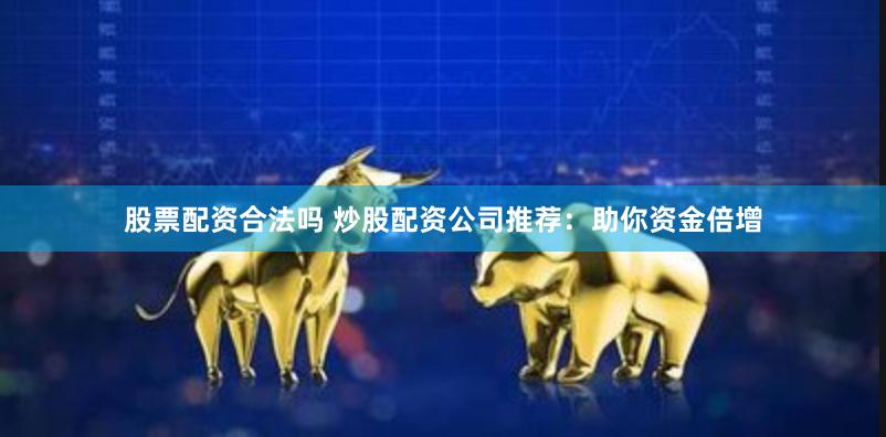 股票配资合法吗 炒股配资公司推荐：助你资金倍增