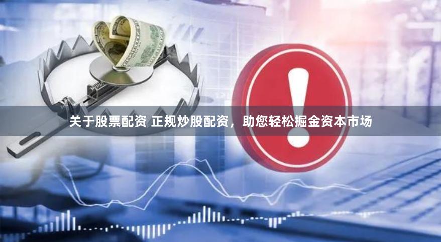 关于股票配资 正规炒股配资，助您轻松掘金资本市场