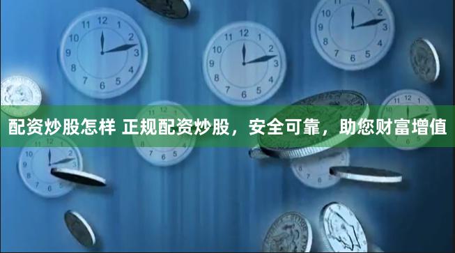 配资炒股怎样 正规配资炒股，安全可靠，助您财富增值