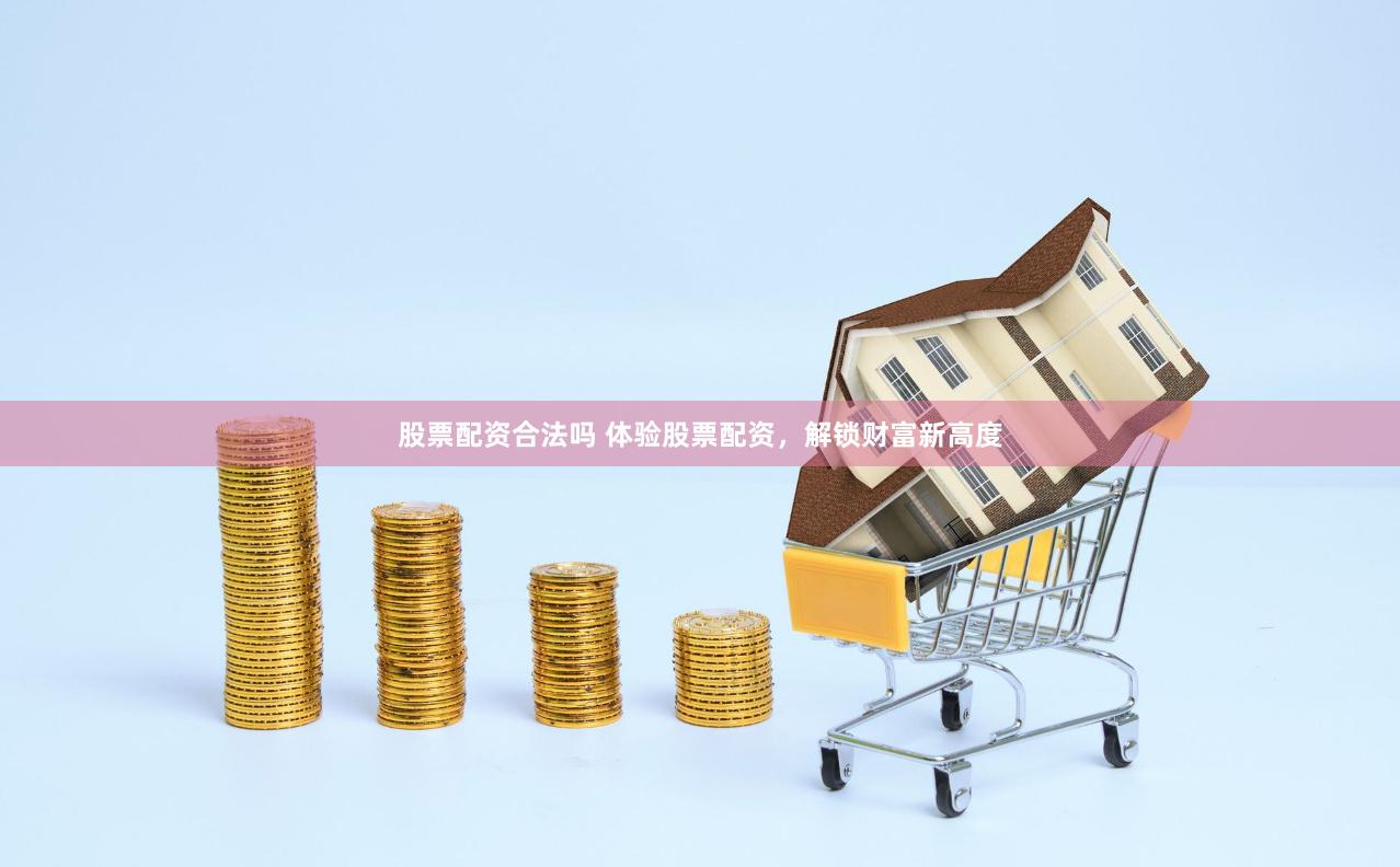 股票配资合法吗 体验股票配资，解锁财富新高度