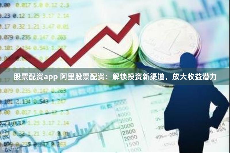 股票配资app 阿里股票配资：解锁投资新渠道，放大收益潜力