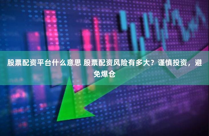 股票配资平台什么意思 股票配资风险有多大？谨慎投资，避免爆仓