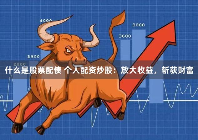 什么是股票配债 个人配资炒股：放大收益，斩获财富