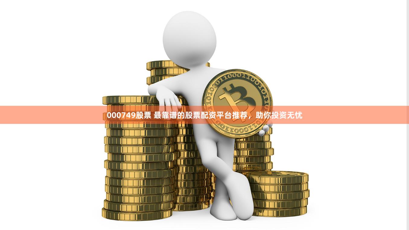 000749股票 最靠谱的股票配资平台推荐，助你投资无忧
