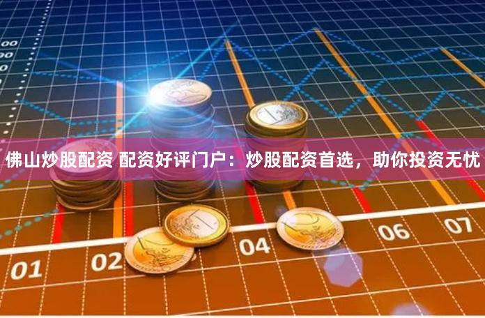佛山炒股配资 配资好评门户：炒股配资首选，助你投资无忧